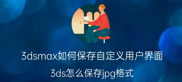 3dsmax如何保存自定义用户界面 3ds怎么保存jpg格式？